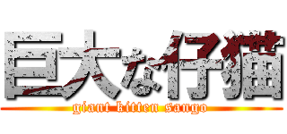 巨大な仔猫 (giant kitten sango)