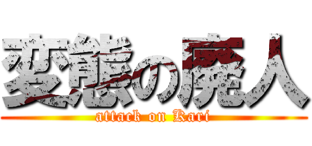 変態の廃人 (attack on Kari)