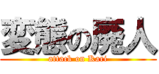 変態の廃人 (attack on Kari)