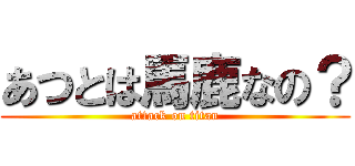 あつとは馬鹿なの？ (attack on titan)