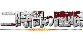 二時間の睡眠 (short sleep)