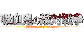 吸血鬼の敵対戦争 (Hostile war of vampire)