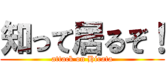 知って居るぞ！ (attack on Hirata)