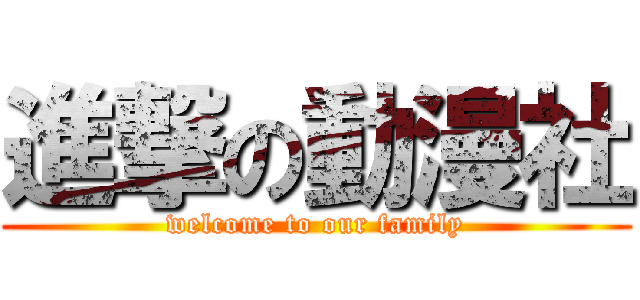 進撃の動漫社 (welcome to our family)