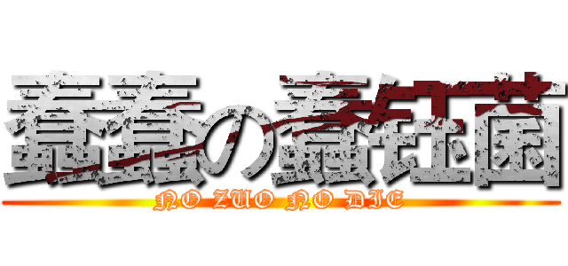 蠢蠢の蠢钰菌 (NO ZUO NO DIE)