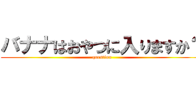 バナナはおやつに入りますか？ (question)