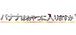 バナナはおやつに入りますか？ (question)