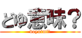 どゆ意味？ (doyuimi？)