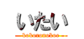 いたい (kokoronokoe)