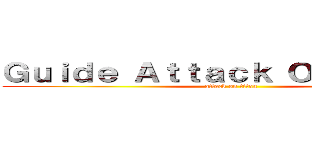 Ｇｕｉｄｅ Ａｔｔａｃｋ Ｏｎ Ｔｉｔａｎ (attack on titan)