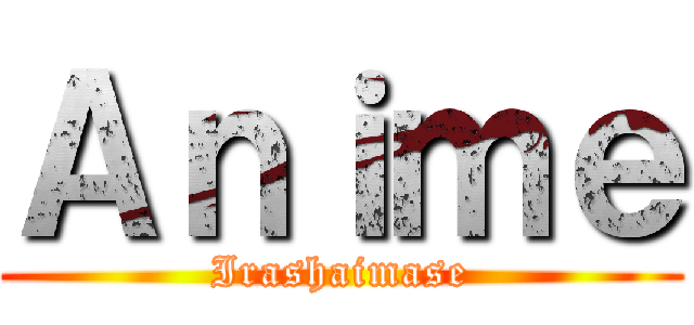 Ａｎｉｍｅ (Irashaimase)