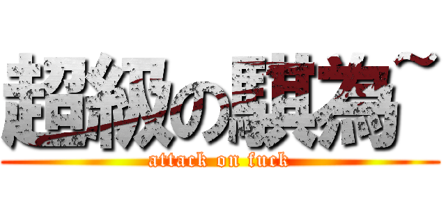 超級の騏為~ (attack on fuck)