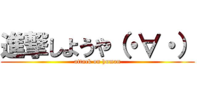 進撃しようや（・∀・） (attack on human)
