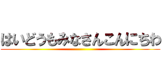 はいどうもみなさんこんにちわ ()