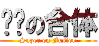 终极の合体 (Super on Fusion)