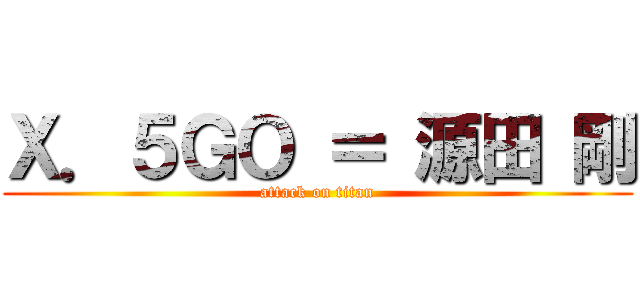 Ｘ．５ＧＯ ＝ 源田 剛 (attack on titan)