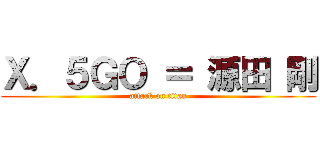 Ｘ．５ＧＯ ＝ 源田 剛 (attack on titan)