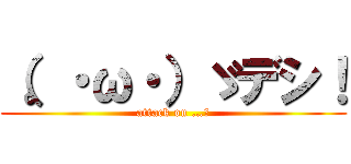（。・ω・）ゞデシ！ (attack on …。)