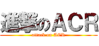 進撃のＡＣＲ (attack on ACR)