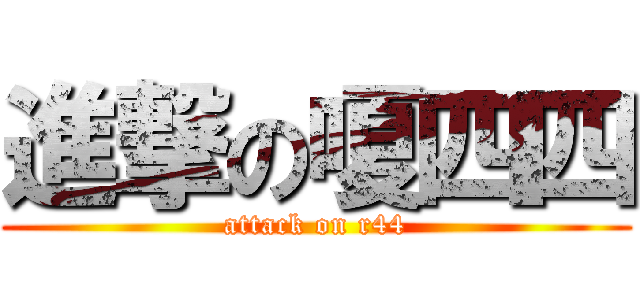 進撃の嗄四四 (attack on r44)