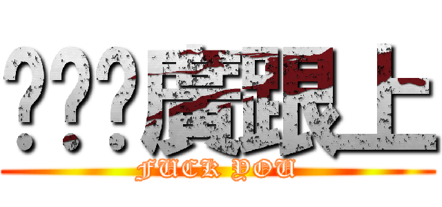 ㄍㄚˋ廣跟上 (FUCK YOU)