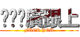 ㄍㄚˋ廣跟上 (FUCK YOU)