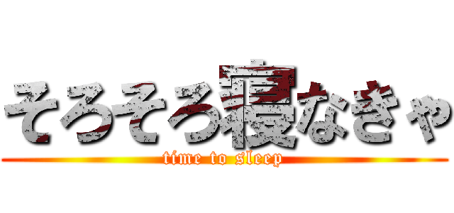 そろそろ寝なきゃ (time to sleep)