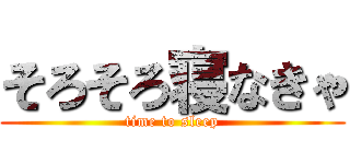 そろそろ寝なきゃ (time to sleep)