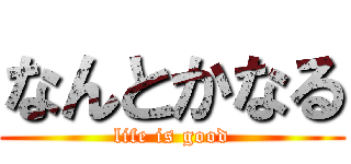 なんとかなる (life is good)