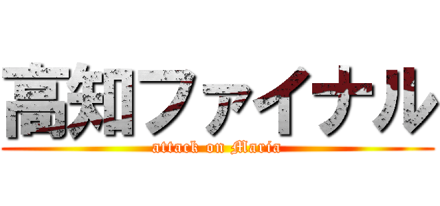 高知ファイナル (attack on Maria)