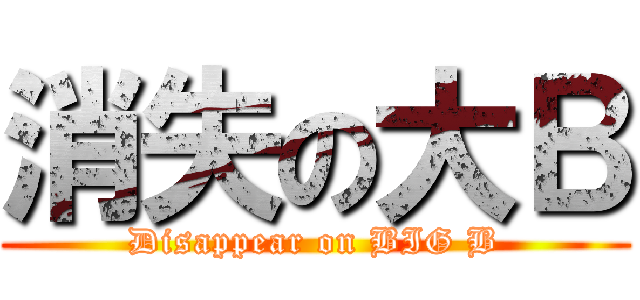消失の大Ｂ (Disappear on BIG B)