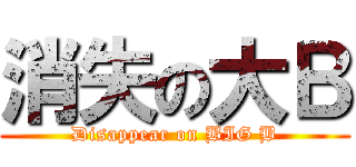 消失の大Ｂ (Disappear on BIG B)