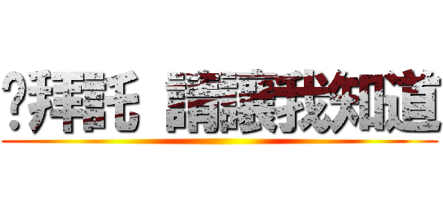 說拜託 請讓我知道 ()