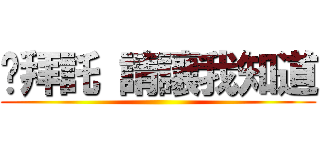 說拜託 請讓我知道 ()