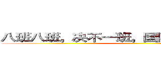 八班八班，决不一班，国防有我，保卫祖国 ()