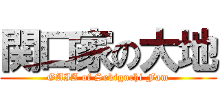 関口家の大地 (GAIA of Sekiguchi Fam)