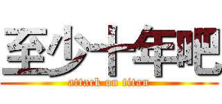 至少十年吧 (attack on titan)