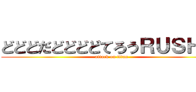 どどどだどどどどてろうＲＵＳＨ！！ (attack on titan)