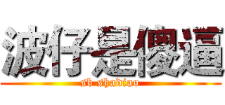 波仔是傻逼 (sb shadiao)