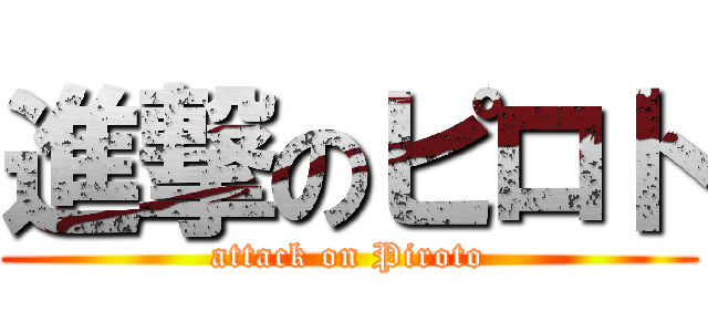 進撃のピロト (attack on Piroto)