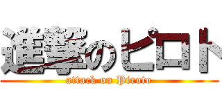 進撃のピロト (attack on Piroto)
