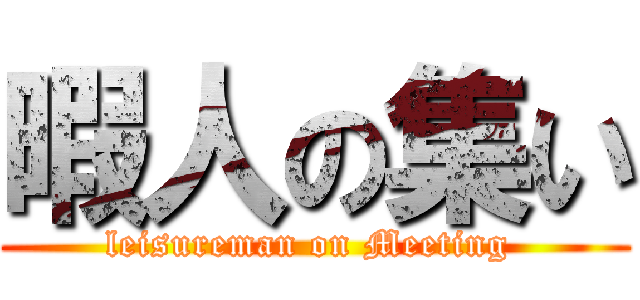 暇人の集い (leisureman on Meeting )