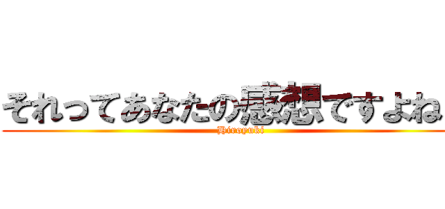 それってあなたの感想ですよねｗ (Hiroyuki)