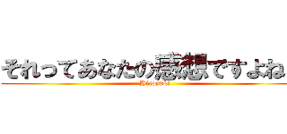 それってあなたの感想ですよねｗ (Hiroyuki)