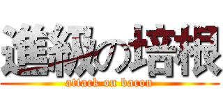 進級の培根 (attack on bacon)