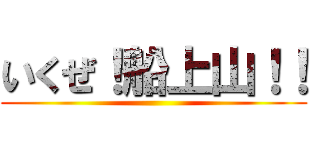 いくぜ！船上山！！ ()