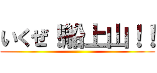 いくぜ！船上山！！ ()