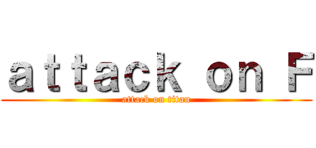 ａｔｔａｃｋ ｏｎ Ｆ (attack on titan)