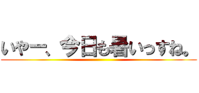 いやー、今日も暑いっすね。 ()