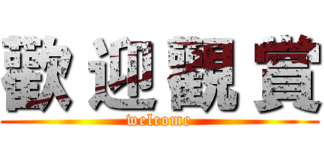 歡 迎 觀 賞 (welcome)